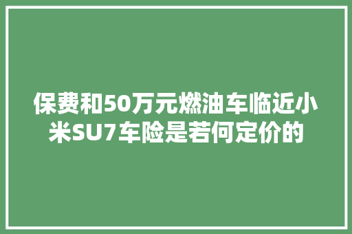 保费和50万元燃油车临近小米SU7车险是若何定价的