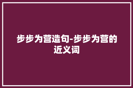 步步为营造句-步步为营的近义词