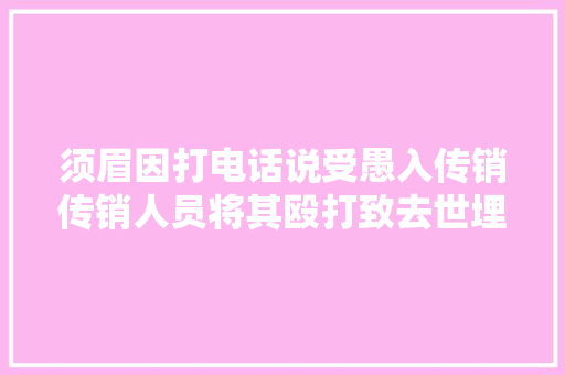 须眉因打电话说受愚入传销传销人员将其殴打致去世埋尸荒山