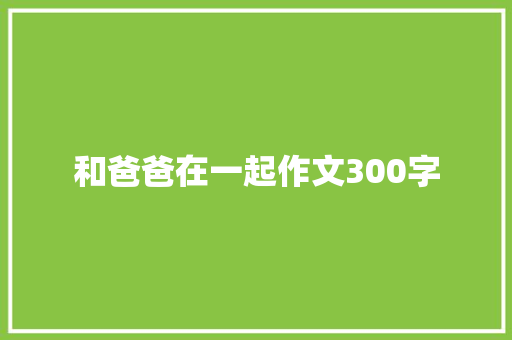 和爸爸在一起作文300字