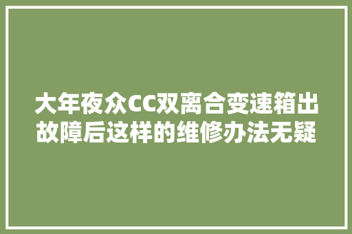 大年夜众CC双离合变速箱出故障后这样的维修办法无疑是最快的