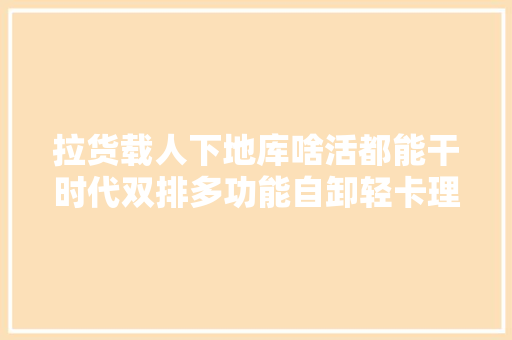 拉货载人下地库啥活都能干时代双排多功能自卸轻卡理解一下