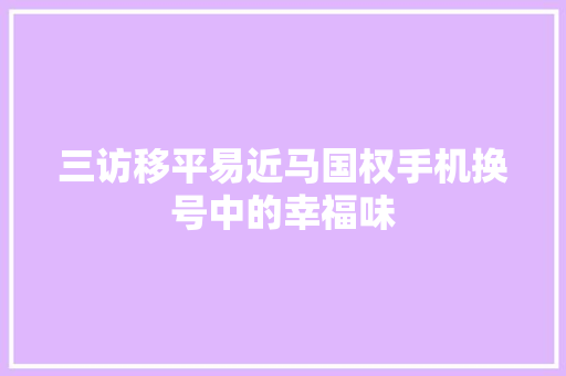 三访移平易近马国权手机换号中的幸福味