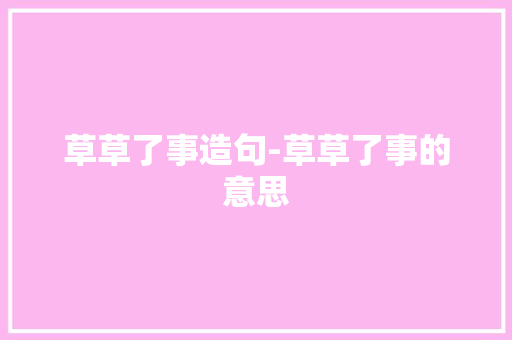 草草了事造句-草草了事的意思 知识百科