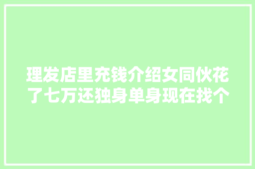 理发店里充钱介绍女同伙花了七万还独身单身现在找个女同伙这么难充个钱就可以了我当时很高兴的