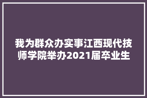 我为群众办实事江西现代技师学院举办2021届卒业生招聘会