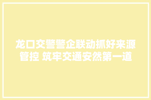 龙口交警警企联动抓好来源管控 筑牢交通安然第一道防线