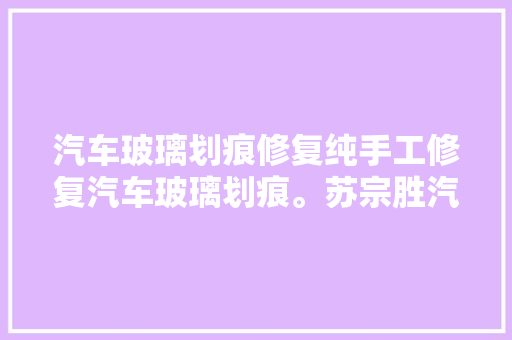 汽车玻璃划痕修复纯手工修复汽车玻璃划痕。苏宗胜汽车玻