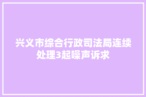 兴义市综合行政司法局连续处理3起噪声诉求