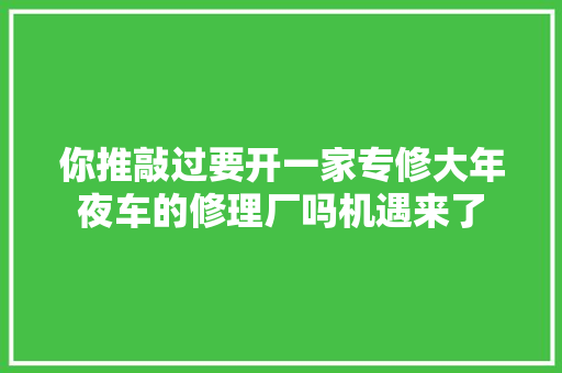 你推敲过要开一家专修大年夜车的修理厂吗机遇来了