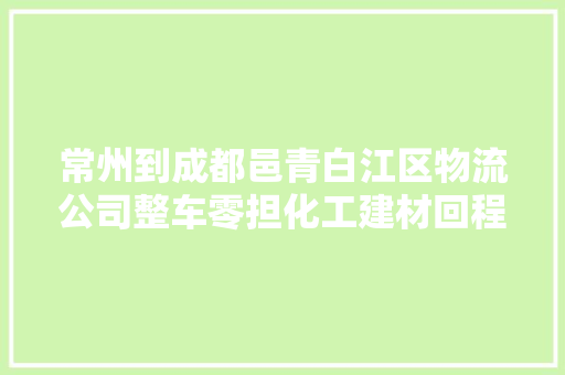 常州到成都邑青白江区物流公司整车零担化工建材回程车调解