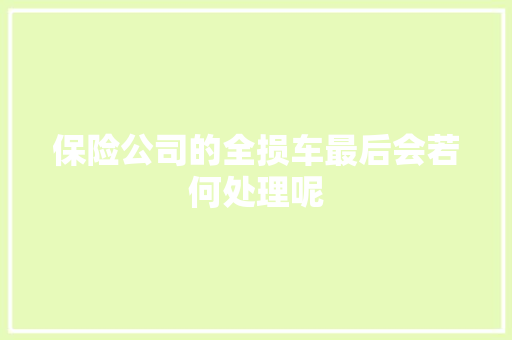 保险公司的全损车最后会若何处理呢