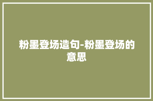 粉墨登场造句-粉墨登场的意思 知识百科