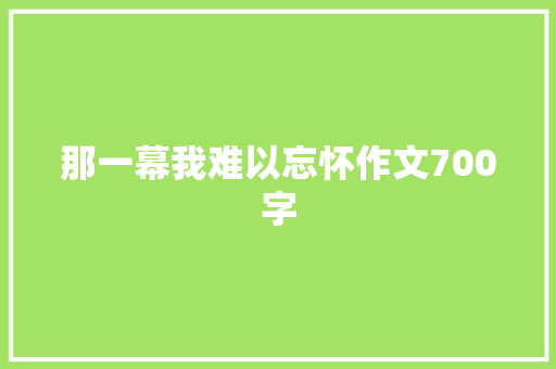 那一幕我难以忘怀作文700字