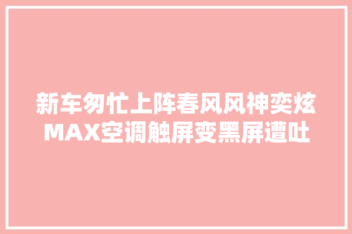 新车匆忙上阵春风风神奕炫MAX空调触屏变黑屏遭吐槽 汽车知识