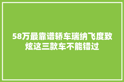 58万最靠谱轿车瑞纳飞度致炫这三款车不能错过