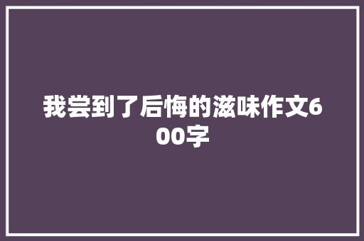 我尝到了后悔的滋味作文600字