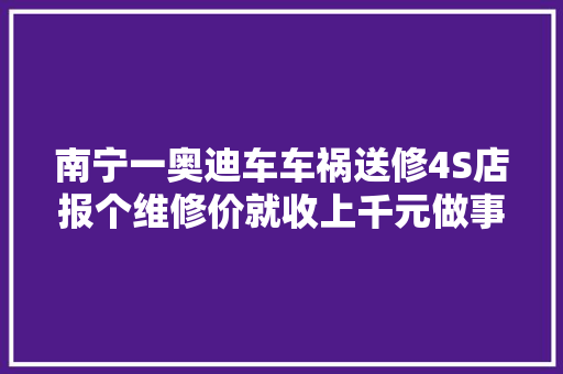 南宁一奥迪车车祸送修4S店报个维修价就收上千元做事费 汽车知识