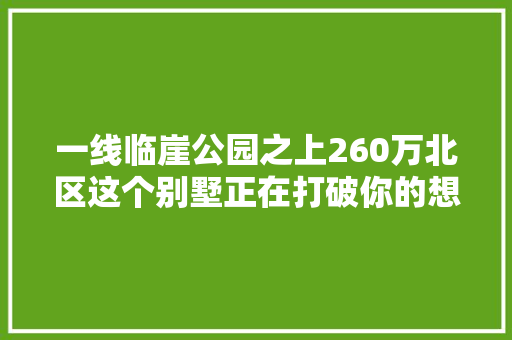 一线临崖公园之上260万北区这个别墅正在打破你的想象
