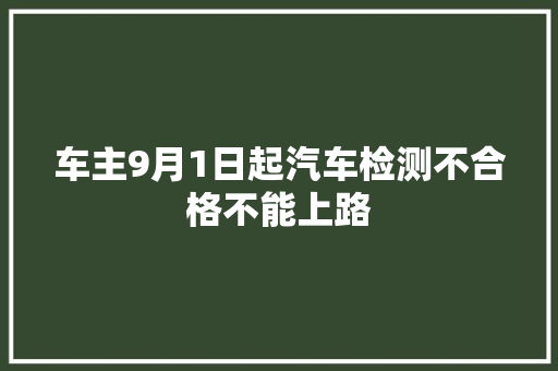车主9月1日起汽车检测不合格不能上路