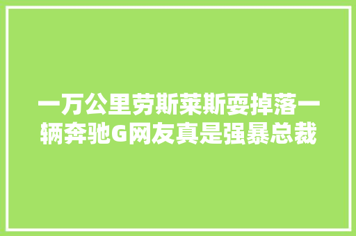 一万公里劳斯莱斯耍掉落一辆奔驰G网友真是强暴总裁