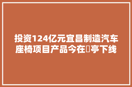 投资124亿元宜昌制造汽车座椅项目产品今在猇亭下线