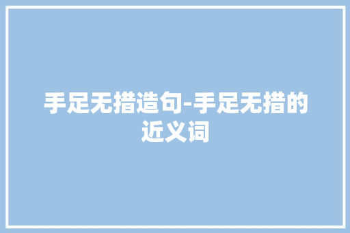 手足无措造句-手足无措的近义词 知识百科