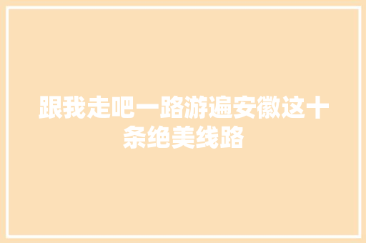 跟我走吧一路游遍安徽这十条绝美线路