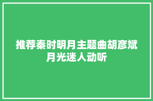 推荐秦时明月主题曲胡彦斌月光迷人动听