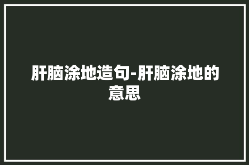 肝脑涂地造句-肝脑涂地的意思