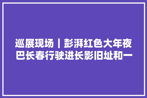巡展现场｜彭湃红色大年夜巴长春行驶进长影旧址和一汽集团
