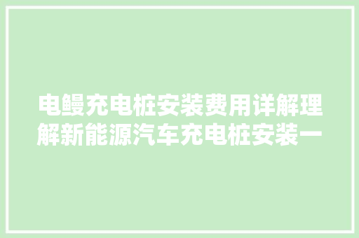 电鳗充电桩安装费用详解理解新能源汽车充电桩安装一台需要若干钱 汽车知识