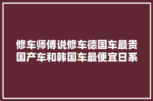 修车师傅说修车德国车最贵国产车和韩国车最便宜日系很少修