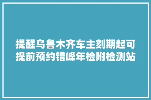 提醒乌鲁木齐车主刻期起可提前预约错峰年检附检测站地址及电话