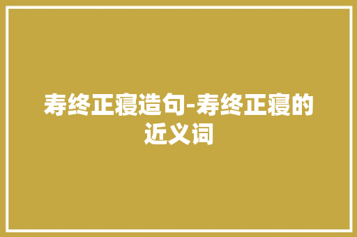 寿终正寝造句-寿终正寝的近义词