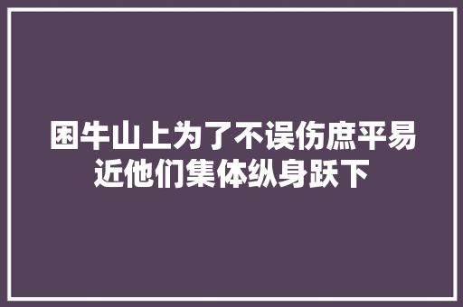 困牛山上为了不误伤庶平易近他们集体纵身跃下 汽车知识