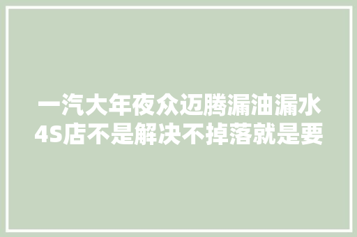 一汽大年夜众迈腾漏油漏水4S店不是解决不掉落就是要拖良久解决怎么办