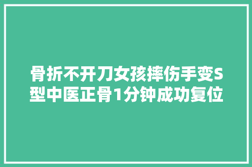 骨折不开刀女孩摔伤手变S型中医正骨1分钟成功复位