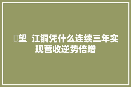 瞭望  江铜凭什么连续三年实现营收逆势倍增