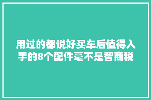 用过的都说好买车后值得入手的8个配件毫不是智商税