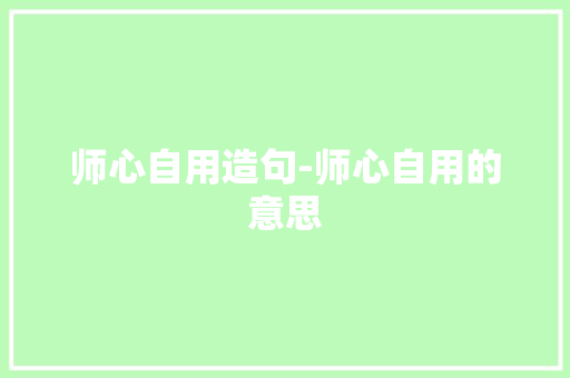 师心自用造句-师心自用的意思
