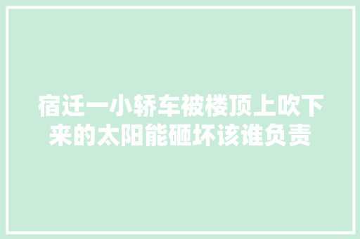 宿迁一小轿车被楼顶上吹下来的太阳能砸坏该谁负责 汽车知识