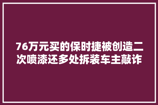 76万元买的保时捷被创造二次喷漆还多处拆装车主敲诈退一赔三 汽车知识