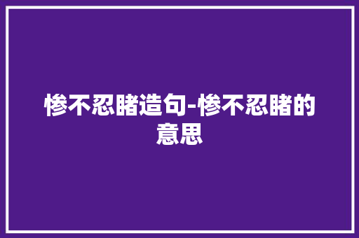 惨不忍睹造句-惨不忍睹的意思