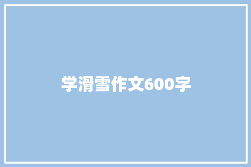 学滑雪作文600字 知识百科