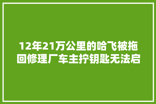 12年21万公里的哈飞被拖回修理厂车主拧钥匙无法启动发动机