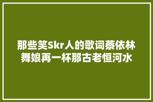 那些笑Skr人的歌词蔡依林舞娘再一杯那古老恒河水