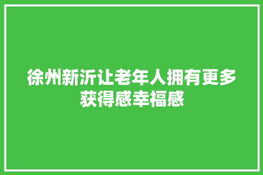 徐州新沂让老年人拥有更多获得感幸福感  第1张