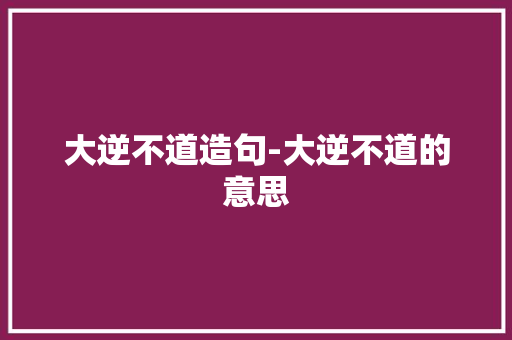 大逆不道造句-大逆不道的意思