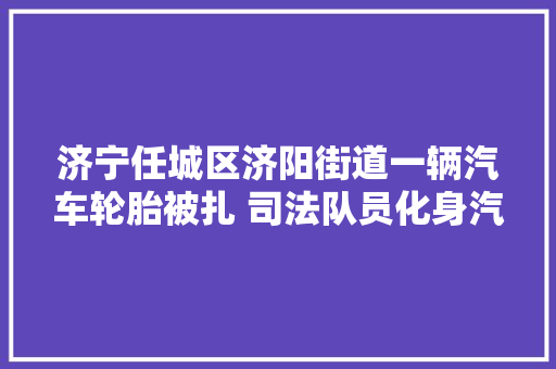 济宁任城区济阳街道一辆汽车轮胎被扎 司法队员化身汽修工解其忧